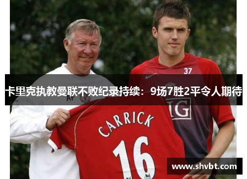 卡里克执教曼联不败纪录持续：9场7胜2平令人期待