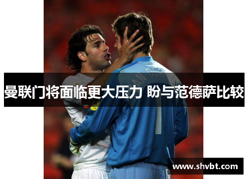 曼联门将面临更大压力 盼与范德萨比较